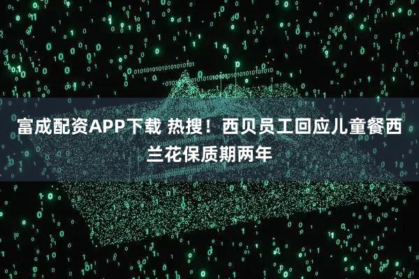 富成配资APP下载 热搜！西贝员工回应儿童餐西兰花保质期两年