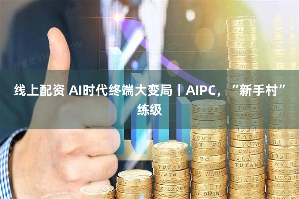 线上配资 AI时代终端大变局丨AIPC，“新手村”练级