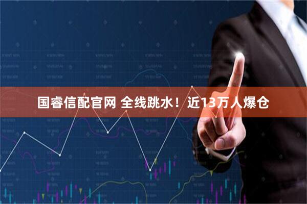 国睿信配官网 全线跳水！近13万人爆仓