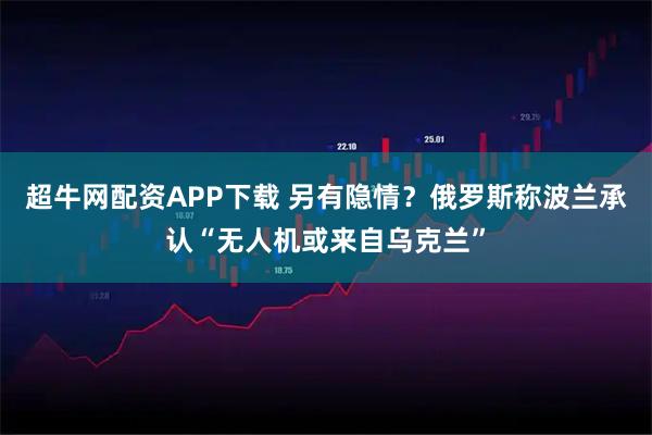 超牛网配资APP下载 另有隐情？俄罗斯称波兰承认“无人机或来自乌克兰”