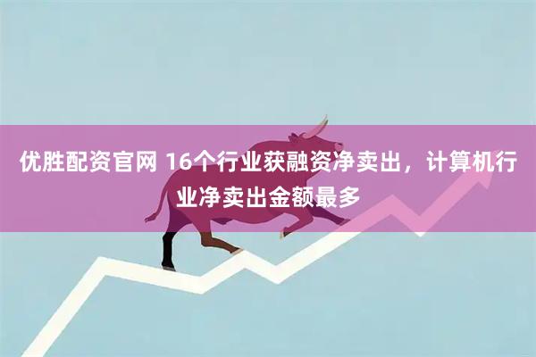 优胜配资官网 16个行业获融资净卖出，计算机行业净卖出金额最多
