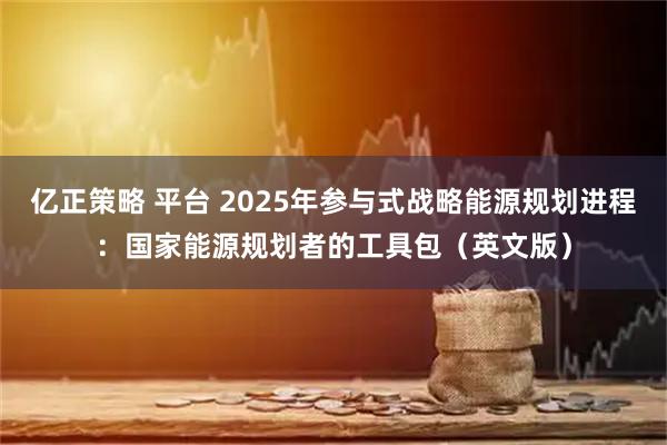 亿正策略 平台 2025年参与式战略能源规划进程：国家能源规划者的工具包（英文版）