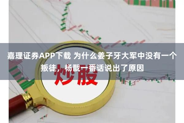 嘉理证券APP下载 为什么姜子牙大军中没有一个叛徒，杨戬一番话说出了原因