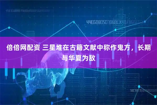 倍倍网配资 三星堆在古籍文献中称作鬼方，长期与华夏为敌