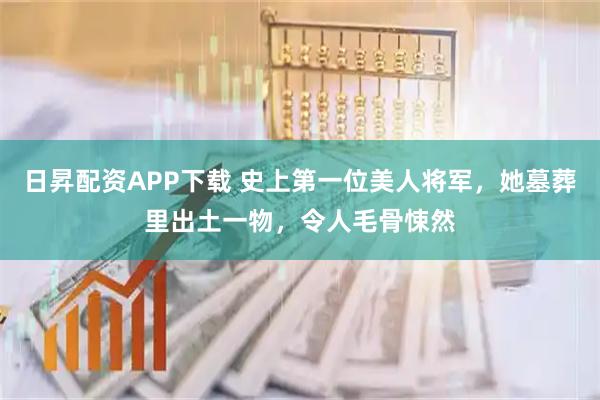 日昇配资APP下载 史上第一位美人将军，她墓葬里出土一物，令人毛骨悚然