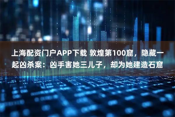 上海配资门户APP下载 敦煌第100窟，隐藏一起凶杀案：凶手害她三儿子，却为她建造石窟