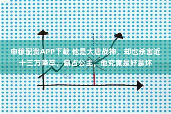 申穆配资APP下载 他是大唐战神，却也杀害近十三万降卒，霸占公主，他究竟是好是坏