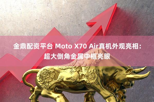 金鼎配资平台 Moto X70 Air真机外观亮相：超大倒角金属中框亮眼