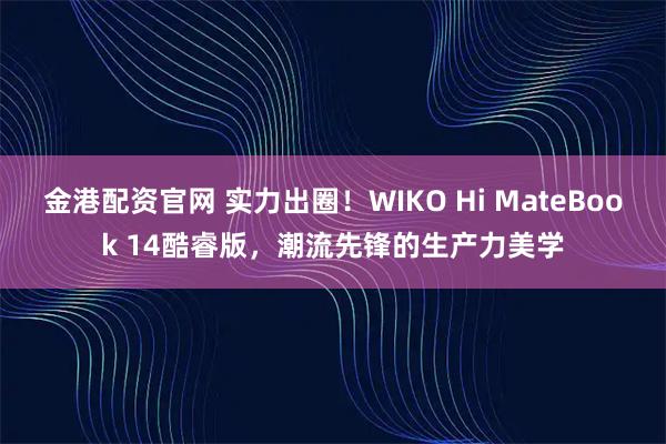 金港配资官网 实力出圈！WIKO Hi MateBook 14酷睿版，潮流先锋的生产力美学
