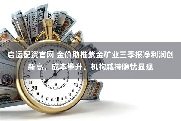 启运配资官网 金价助推紫金矿业三季报净利润创新高，成本攀升、机构减持隐忧显现