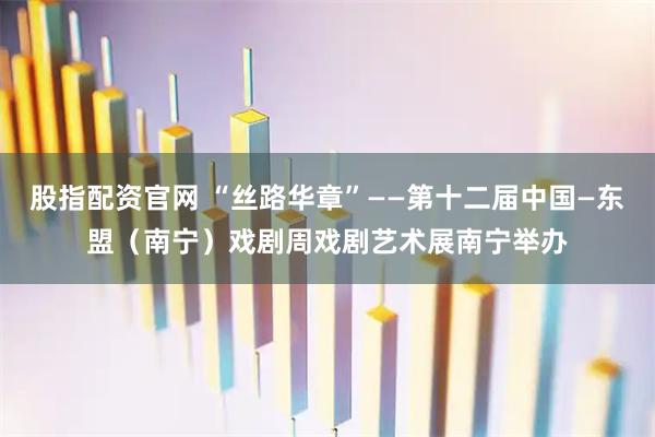 股指配资官网 “丝路华章”——第十二届中国—东盟（南宁）戏剧周戏剧艺术展南宁举办