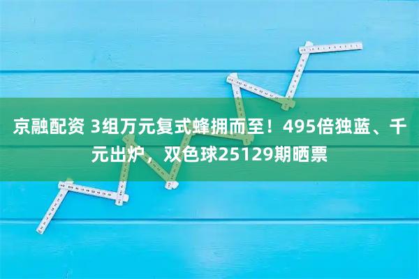 京融配资 3组万元复式蜂拥而至！495倍独蓝、千元出炉，双色球25129期晒票