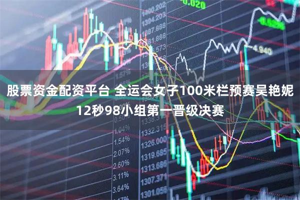 股票资金配资平台 全运会女子100米栏预赛吴艳妮12秒98小组第一晋级决赛