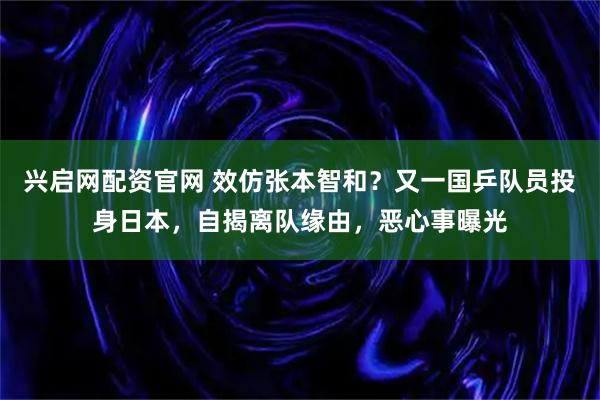 兴启网配资官网 效仿张本智和？又一国乒队员投身日本，自揭离队缘由，恶心事曝光