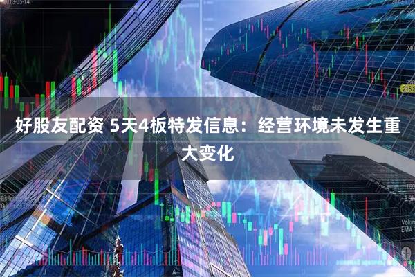 好股友配资 5天4板特发信息：经营环境未发生重大变化