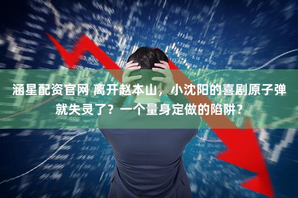 涵星配资官网 离开赵本山，小沈阳的喜剧原子弹就失灵了？一个量身定做的陷阱？