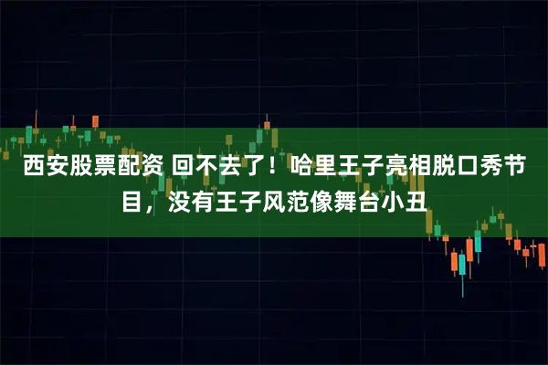 西安股票配资 回不去了！哈里王子亮相脱口秀节目，没有王子风范像舞台小丑