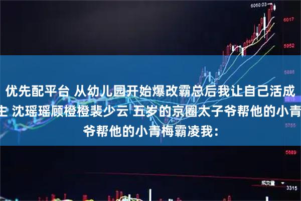 优先配平台 从幼儿园开始爆改霸总后我让自己活成了爽文女主 沈瑶瑶顾橙橙裴少云 五岁的京圈太子爷帮他的小青梅霸凌我：
