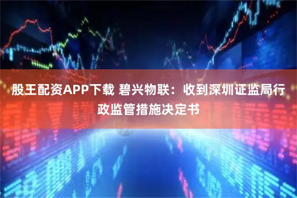 股王配资APP下载 碧兴物联：收到深圳证监局行政监管措施决定书