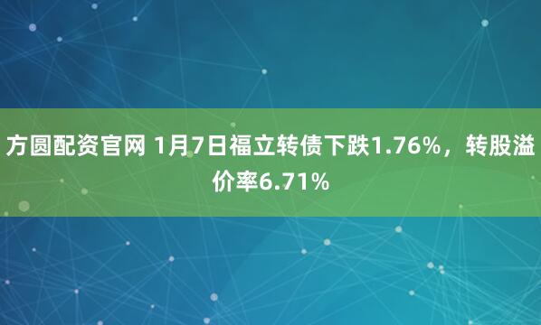 方圆配资官网 1月7日福立转债下跌1.76%，转股溢价率6.71%