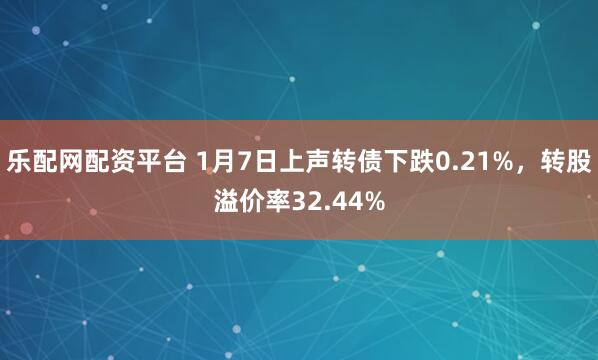 乐配网配资平台 1月7日上声转债下跌0.21%，转股溢价率32.44%