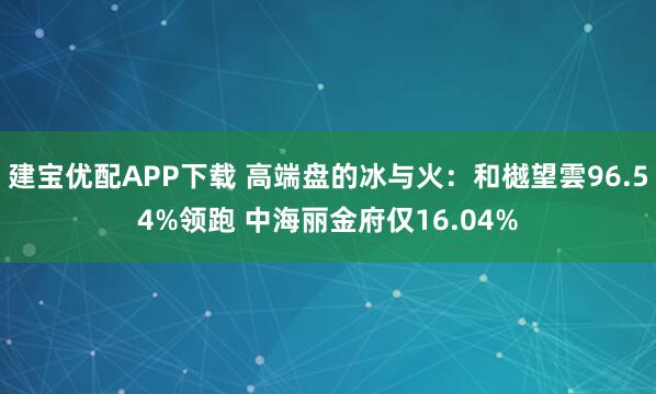 建宝优配APP下载 高端盘的冰与火：和樾望雲96.54%领跑 中海丽金府仅16.04%