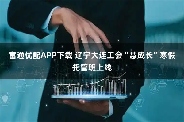 富通优配APP下载 辽宁大连工会“慧成长”寒假托管班上线