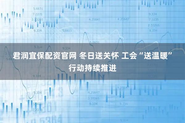 君润宜保配资官网 冬日送关怀 工会“送温暖”行动持续推进