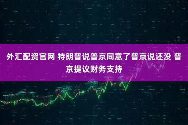 外汇配资官网 特朗普说普京同意了普京说还没 普京提议财务支持