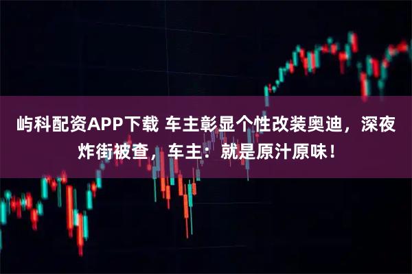 屿科配资APP下载 车主彰显个性改装奥迪，深夜炸街被查，车主：就是原汁原味！