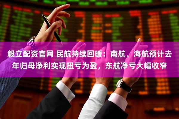 毅立配资官网 民航持续回暖：南航、海航预计去年归母净利实现扭亏为盈，东航净亏大幅收窄