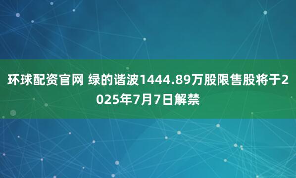 环球配资官网 绿的谐波1444.89万股限售股将于2025年7月7日解禁