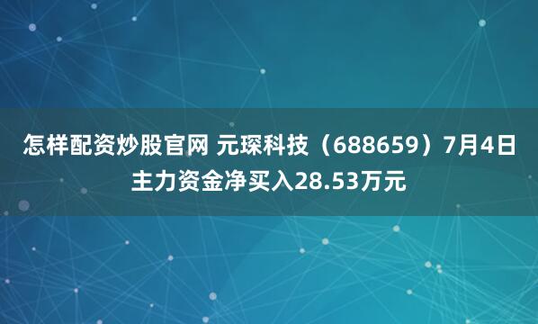 怎样配资炒股官网 元琛科技（688659）7月4日主力资金净买入28.53万元
