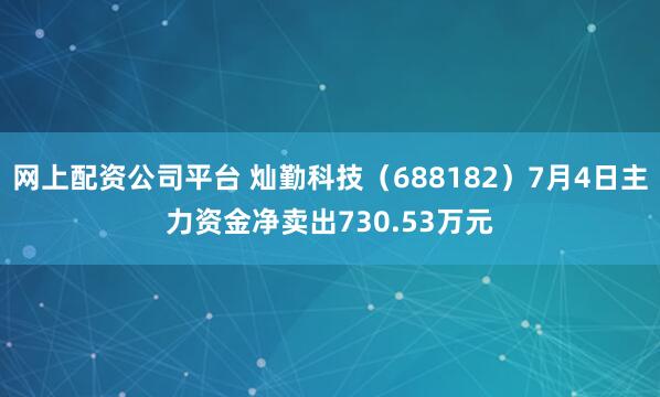 网上配资公司平台 灿勤科技（688182）7月4日主力资金净卖出730.53万元