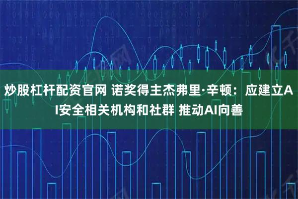 炒股杠杆配资官网 诺奖得主杰弗里·辛顿：应建立AI安全相关机构和社群 推动AI向善