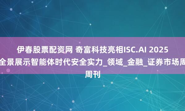 伊春股票配资网 奇富科技亮相ISC.AI 2025，全景展示智能体时代安全实力_领域_金融_证券市场周刊