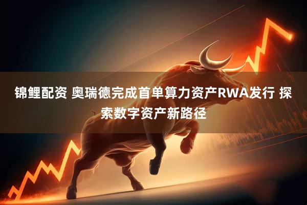 锦鲤配资 奥瑞德完成首单算力资产RWA发行 探索数字资产新路径