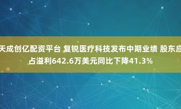 天成创亿配资平台 复锐医疗科技发布中期业绩 股东应占溢利642.6万美元同比下降41.3%