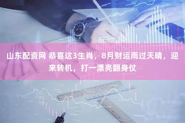山东配资网 恭喜这3生肖，8月财运雨过天晴，迎来转机，打一漂亮翻身仗