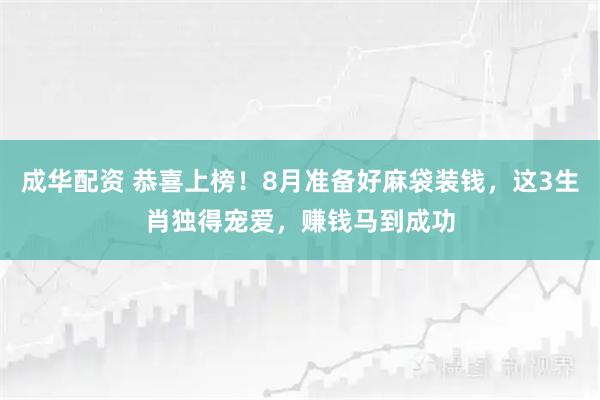 成华配资 恭喜上榜！8月准备好麻袋装钱，这3生肖独得宠爱，赚钱马到成功