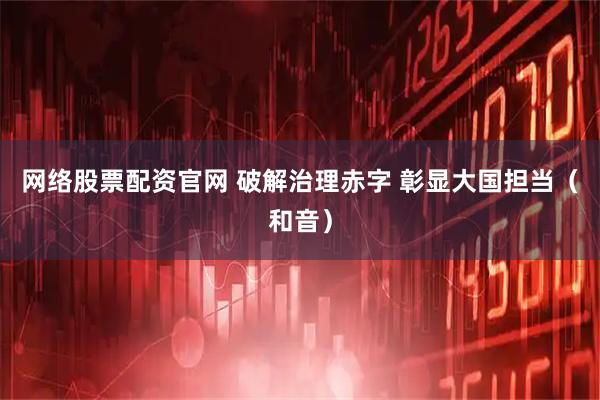 网络股票配资官网 破解治理赤字 彰显大国担当（和音）