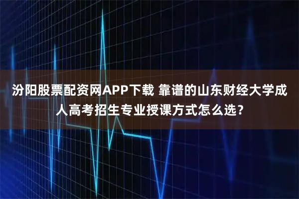 汾阳股票配资网APP下载 靠谱的山东财经大学成人高考招生专业授课方式怎么选？