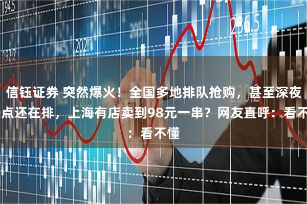 信钰证券 突然爆火！全国多地排队抢购，甚至深夜10点还在排，上海有店卖到98元一串？网友直呼：看不懂